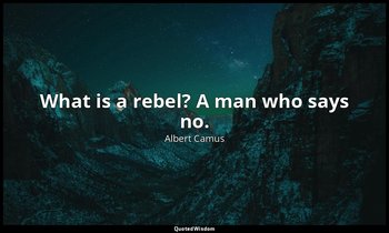 What is a rebel? A man who says no. — Albert Camus