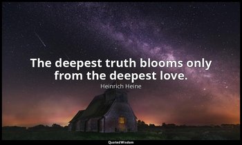 The deepest truth blooms only from the deepest love. — Heinrich Heine