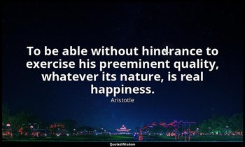 To be able without hindrance to exercise his preeminent quality, whatever its na — Aristotle