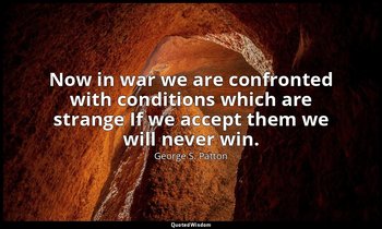 Now in war we are confronted with conditions which are strange If we accept them — George S. Patton