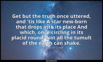 Get but the truth once uttered, and 'tis like A star new-born that drops into it — James Russell Lowell