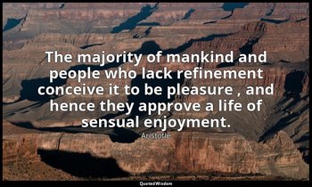 The majority of mankind and people who lack refinement conceive it to be pleasur — Aristotle