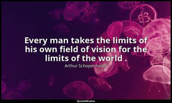 Every man takes the limits of his own field of vision for the limits of the worl — Arthur Schopenhauer