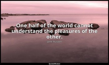 One half of the world cannot understand the pleasures of the other. — Jane Austen