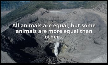 All animals are equal, but some animals are more equal than others. — George Orwell