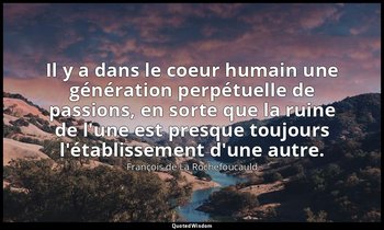 Il y a dans le coeur humain une génération perpétuelle de passions, en sorte que — François de La Rochefoucauld