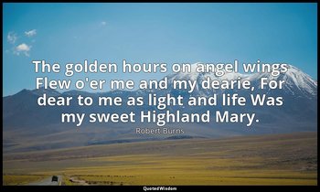 The golden hours on angel wings Flew o'er me and my dearie, For dear to me as li — Robert Burns