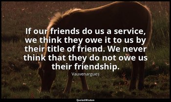 If our friends do us a service, we think they owe it to us by their title of fri — Vauvenargues