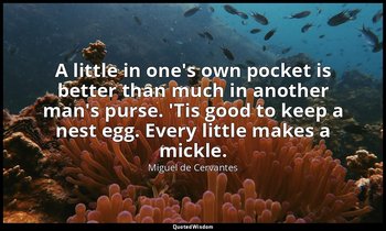 A little in one's own pocket is better than much in another man's purse. 'Tis go — Miguel de Cervantes