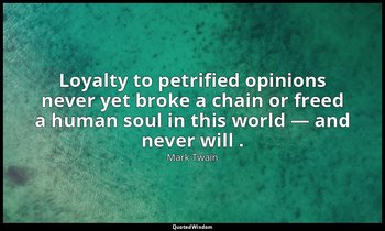 Loyalty to petrified opinions never yet broke a chain or freed a human soul in t — Mark Twain
