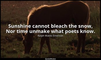 Sunshine cannot bleach the snow, Nor time unmake what poets know. — Ralph Waldo Emerson