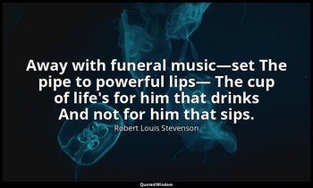 Away with funeral music—set The pipe to powerful lips— The cup of life's for him — Robert Louis Stevenson