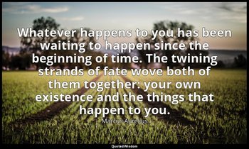 Whatever happens to you has been waiting to happen since the beginning of time.  — Marcus Aurelius