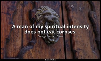A man of my spiritual intensity does not eat corpses. — George Bernard Shaw