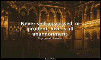 Never self-possessed, or prudent, love is all abandonment. — Ralph Waldo Emerson