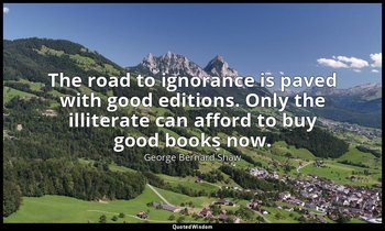The road to ignorance is paved with good editions. Only the illiterate can affor — George Bernard Shaw
