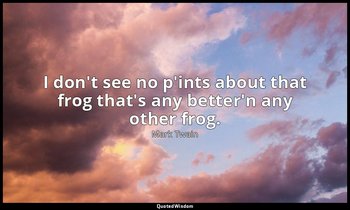I don't see no p'ints about that frog that's any better'n any other frog. — Mark Twain