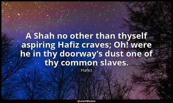 A Shah no other than thyself aspiring Hafiz craves; Oh! were he in thy doorway’s — Hafez