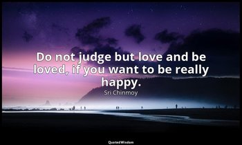 Do not judge but love and be loved, if you want to be really happy. — Sri Chinmoy