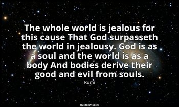 The whole world is jealous for this cause That God surpasseth the world in jealo — Rumi