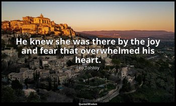 He knew she was there by the joy and fear that overwhelmed his heart. — Leo Tolstoy