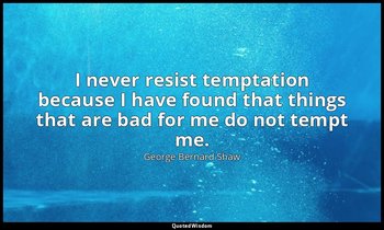 I never resist temptation because I have found that things that are bad for me d — George Bernard Shaw