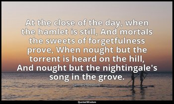 At the close of the day, when the hamlet is still, And mortals the sweets of for — James Beattie