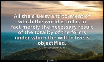 All the cruelty and torment of which the world is full is in fact merely the nec — Arthur Schopenhauer