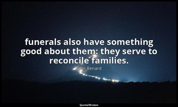 funerals also have something good about them: they serve to reconcile families. — Jules Renard