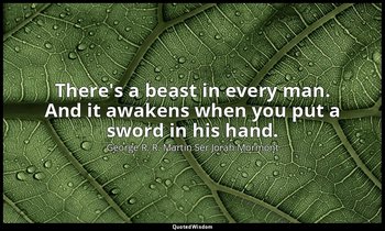 There's a beast in every man. And it awakens when you put a sword in his hand. — George R. R. Martin Ser Jorah Mormont