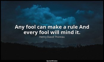 Any fool can make a rule And every fool will mind it. — Henry David Thoreau
