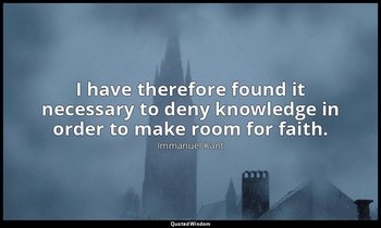 I have therefore found it necessary to deny knowledge in order to make room for  — Immanuel Kant