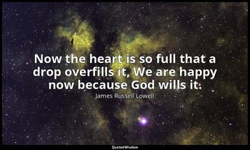 Now the heart is so full that a drop overfills it, We are happy now because God  — James Russell Lowell