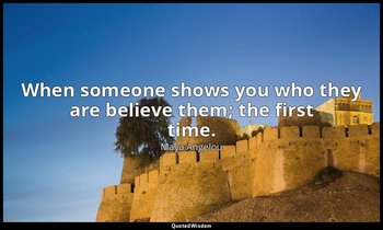 When someone shows you who they are believe them; the first time. — Maya Angelou