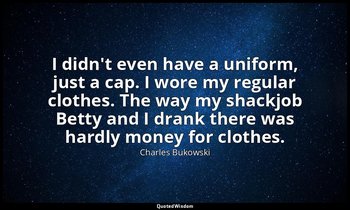 I didn't even have a uniform, just a cap. I wore my regular clothes. The way my  — Charles Bukowski