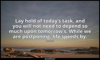 Lay hold of today’s task, and you will not need to depend so much upon tomorrow’ — Seneca