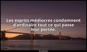 Les esprits médiocres condamnent d'ordinaire tout ce qui passe leur portée. — François de La Rochefoucauld