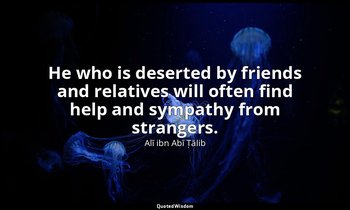He who is deserted by friends and relatives will often find help and sympathy fr — Alī ibn Abī Ṭālib
