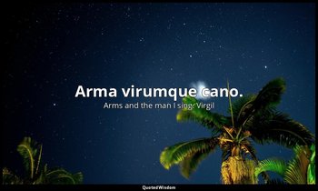 Arma virumque cano. — Arms and the man I sing. Virgil