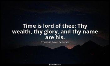 Time is lord of thee: Thy wealth, thy glory, and thy name are his. — Thomas Love Peacock