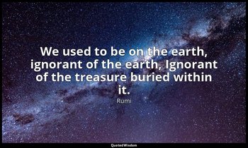 We used to be on the earth, ignorant of the earth, Ignorant of the treasure buri — Rumi