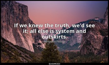 If we knew the truth, we'd see it; all else is system and outskirts. — Fernando Pessoa