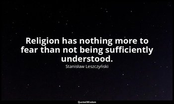 Religion has nothing more to fear than not being sufficiently understood. — Stanisław Leszczyński