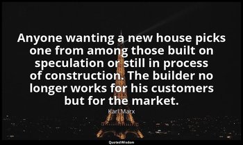 Anyone wanting a new house picks one from among those built on speculation or st — Karl Marx