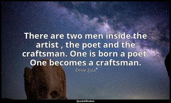 There are two men inside the artist , the poet and the craftsman. One is born a  — Émile Zola