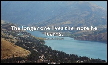 The longer one lives the more he learns. — Thomas Moore