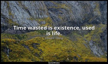 Time wasted is existence, used is life. — Edward Young