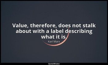 Value, therefore, does not stalk about with a label describing what it is. — Karl Marx