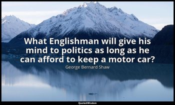 What Englishman will give his mind to politics as long as he can afford to keep  — George Bernard Shaw