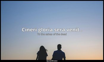 Cineri gloria sera venit . (Also given as Cineri gloria sera sunt and Cineri glo — To the ashes of the dead